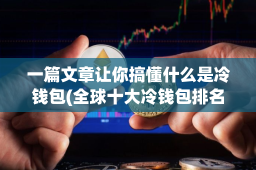 一篇文章让你搞懂什么是冷钱包(全球十大冷钱包排名)