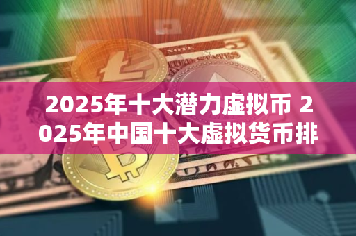 2025年十大潜力虚拟币 2025年中国十大虚拟货币排名名单
