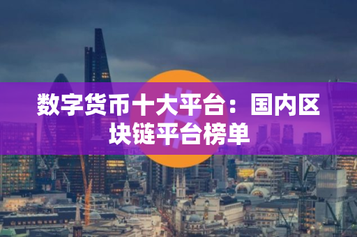 数字货币十大平台：国内区块链平台榜单