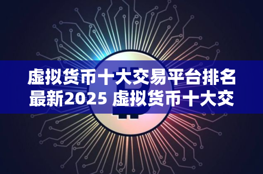 虚拟货币十大交易平台排名最新2025 虚拟货币十大交易平台哪些