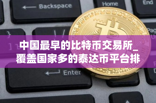 中国最早的比特币交易所_覆盖国家多的泰达币平台排名汇总