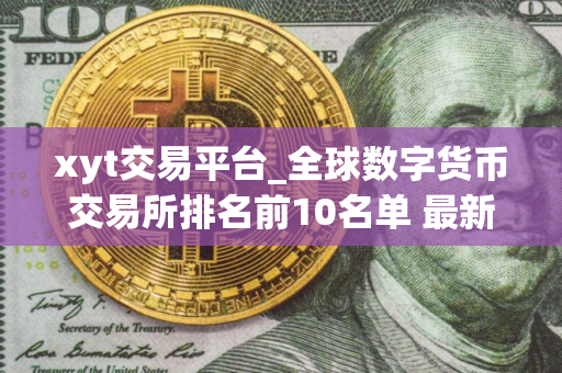 xyt交易平台_全球数字货币交易所排名前10名单 最新版本