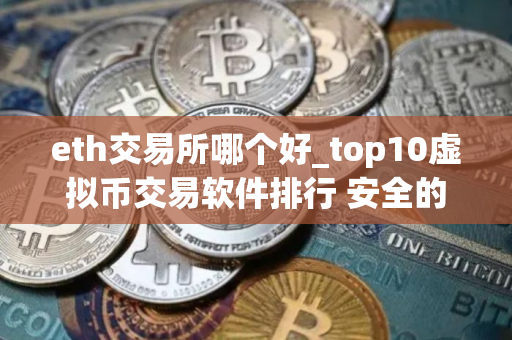eth交易所哪个好_top10虚拟币交易软件排行 安全的