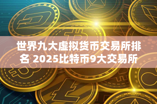 世界九大虚拟货币交易所排名 2025比特币9大交易所排行
