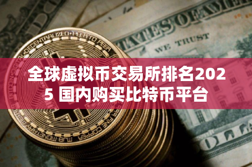 全球虚拟币交易所排名2025 国内购买比特币平台