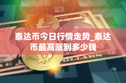 泰达币今日行情走势_泰达币最高涨到多少钱