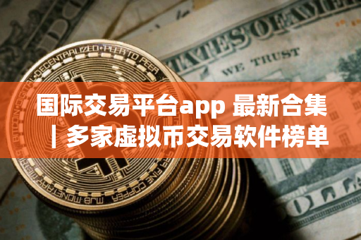 国际交易平台app 最新合集｜多家虚拟币交易软件榜单一览