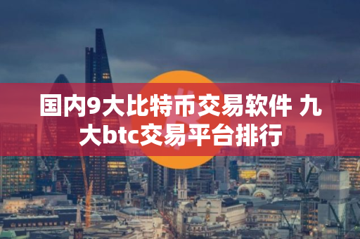 国内9大比特币交易软件 九大btc交易平台排行