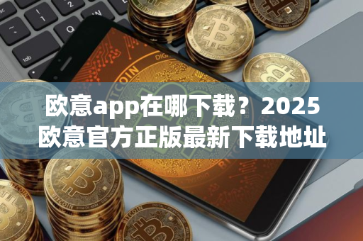 欧意app在哪下载？2025欧意官方正版最新下载地址
