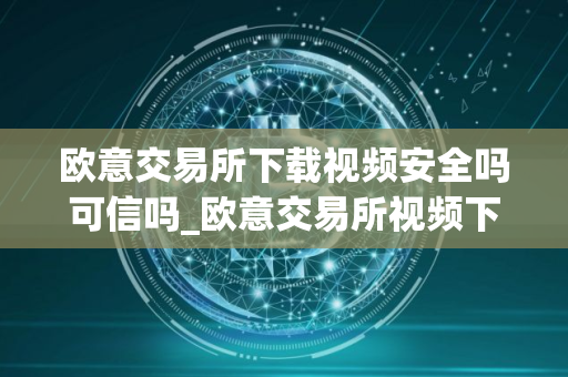 欧意交易所下载视频安全吗可信吗_欧意交易所视频下载：安全可靠