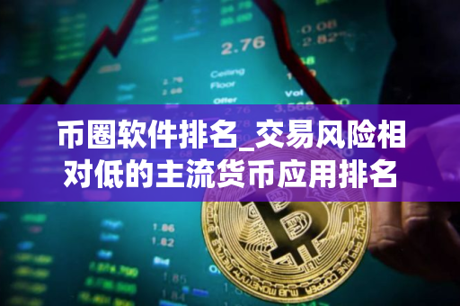 币圈软件排名_交易风险相对低的主流货币应用排名