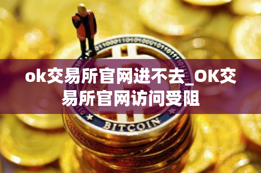 ok交易所官网进不去_OK交易所官网访问受阻