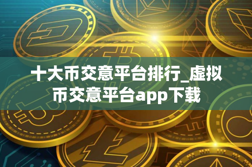 十大币交意平台排行_虚拟币交意平台app下载