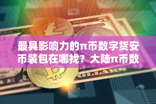 最具影响力的π币数字货安币装包在哪找？大陆π币数字货安币装包盘点