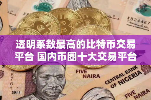 透明系数最高的比特币交易平台 国内币圈十大交易平台