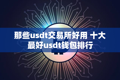 那些usdt交易所好用 十大最好usdt钱包排行