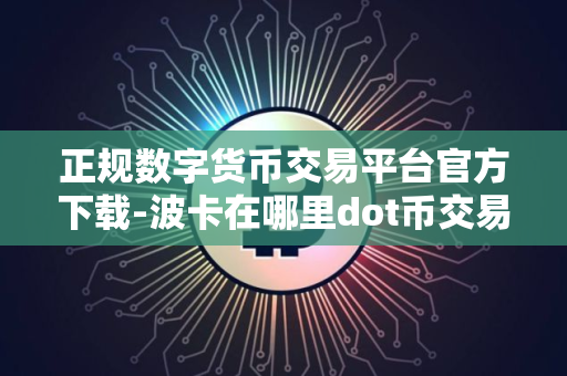 正规数字货币交易平台官方下载-波卡在哪里dot币交易