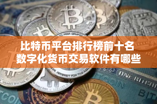 比特币平台排行榜前十名 数字化货币交易软件有哪些