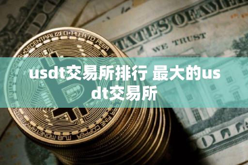 usdt交易所排行 最大的usdt交易所
