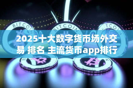 2025十大数字货币场外交易 排名 主流货币app排行榜
