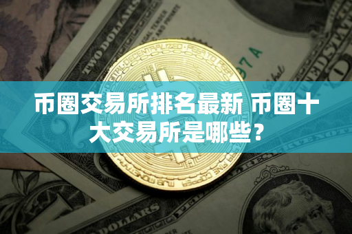 币圈交易所排名最新 币圈十大交易所是哪些？