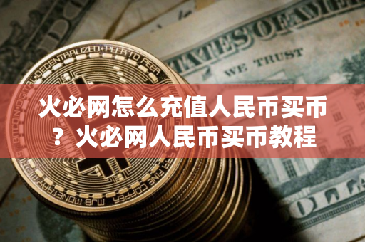 火必网怎么充值人民币买币?火必网人民币买币教程 火必网怎么充值人民币买币?火必网人民币买币教程