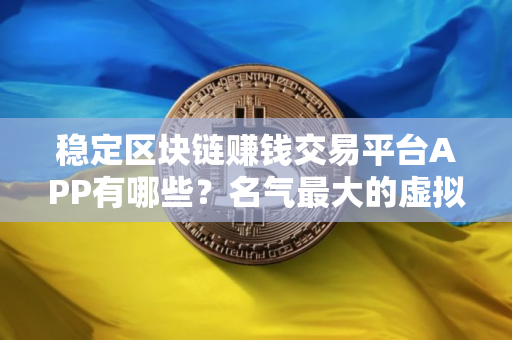 稳定区块链赚钱交易平台APP有哪些？名气最大的虚拟货币交易APP排名