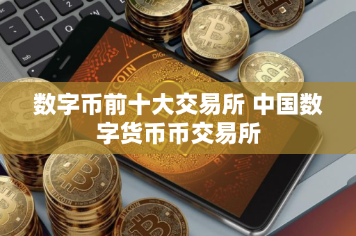 数字币前十大交易所 中国数字货币币交易所