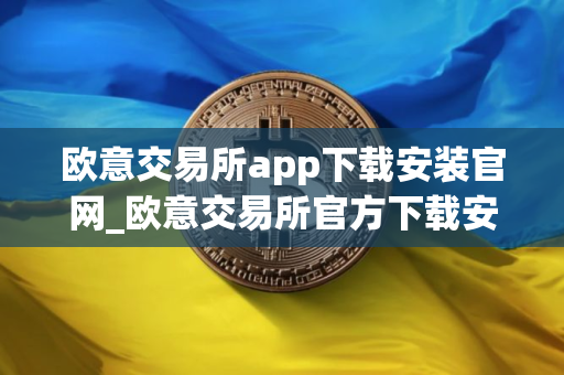欧意交易所app下载安装官网_欧意交易所官方下载安装指南