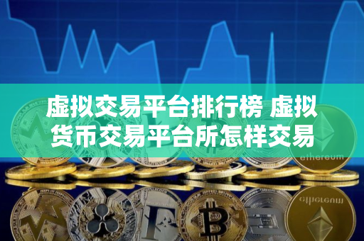 虚拟交易平台排行榜 虚拟货币交易平台所怎样交易
