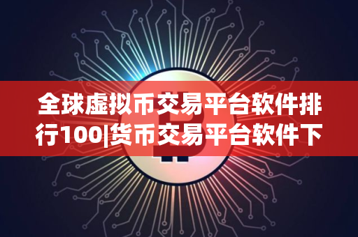 全球虚拟币交易平台软件排行100|货币交易平台软件下载