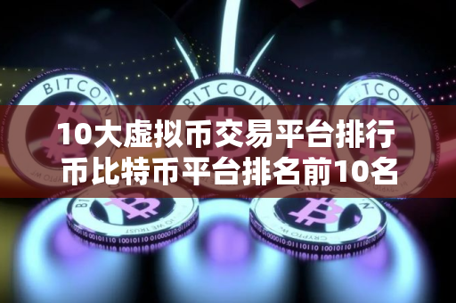 10大虚拟币交易平台排行 币比特币平台排名前10名