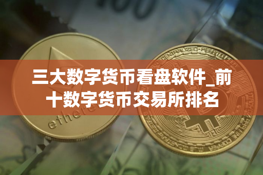 三大数字货币看盘软件_前十数字货币交易所排名