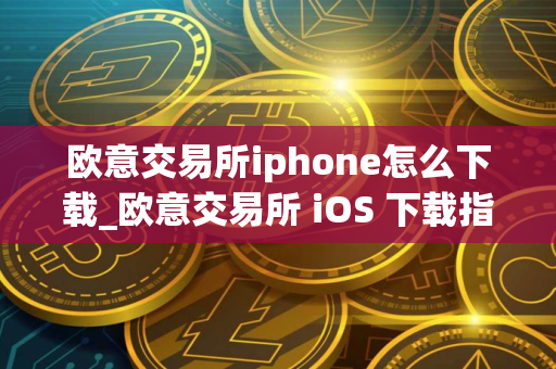 欧意交易所iphone怎么下载_欧意交易所 iOS 下载指南