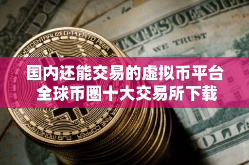 国内还能交易的虚拟币平台 全球币圈十大交易所下载 国内还能交易的虚拟币平台 全球币圈十大交易所下载