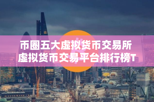 币圈五大虚拟货币交易所 虚拟货币交易平台排行榜TOP5