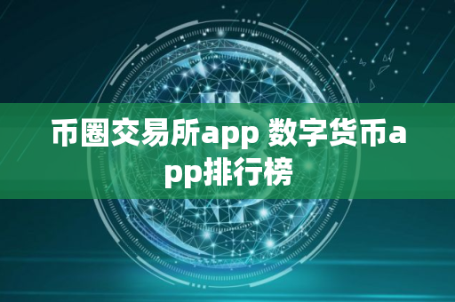 币圈交易所app 数字货币app排行榜 币圈交易所app 数字货币app排行榜