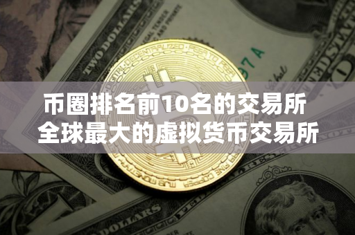 币圈排名前10名的交易所 全球最大的虚拟货币交易所排行
