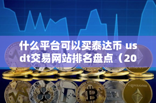 什么平台可以买泰达币 usdt交易网站排名盘点（2025）