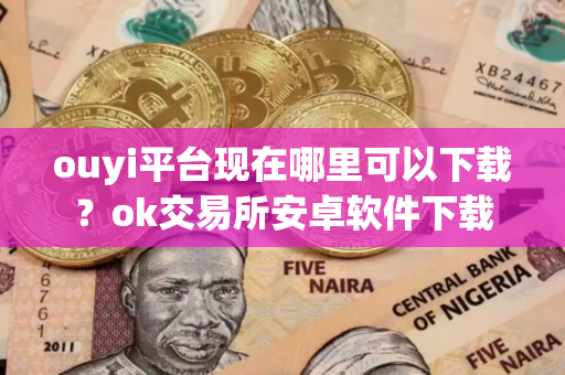 ouyi平台现在哪里可以下载？ok交易所安卓软件下载