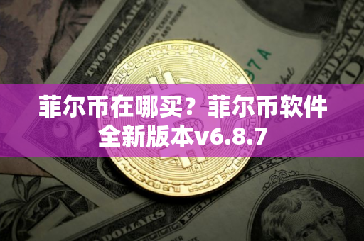 菲尔币在哪买？菲尔币软件全新版本v6.8.7