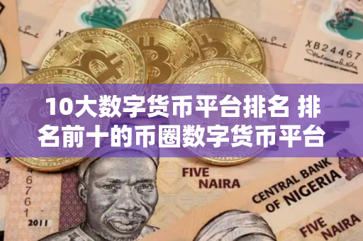 10大数字货币平台排名 排名前十的币圈数字货币平台