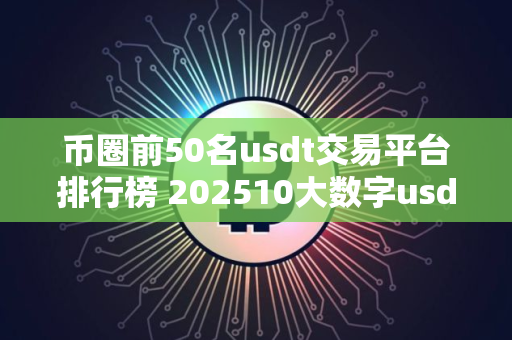 币圈前50名usdt交易平台排行榜 202510大数字usdt交易平台一览
