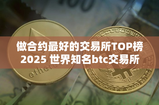 做合约最好的交易所TOP榜2025 世界知名btc交易所排名前八