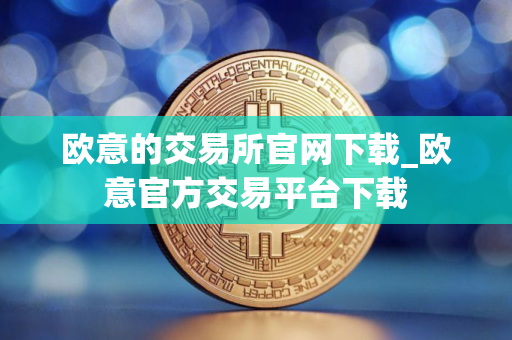 欧意的交易所官网下载_欧意官方交易平台下载