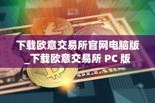 下载欧意交易所官网电脑版_下载欧意交易所 PC 版