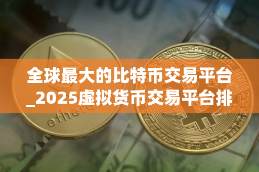 全球最大的比特币交易平台_2025虚拟货币交易平台排名