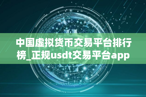 中国虚拟货币交易平台排行榜_正规usdt交易平台app