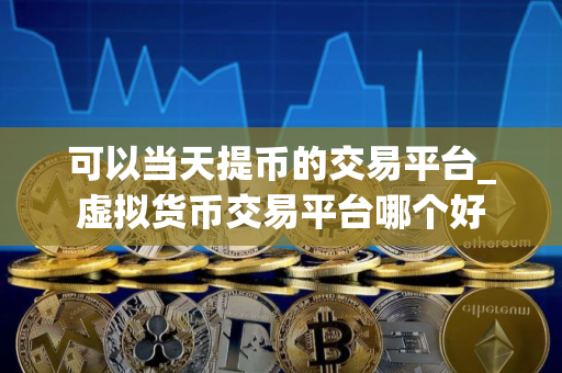 可以当天提币的交易平台_虚拟货币交易平台哪个好