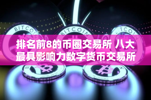 排名前8的币圈交易所 八大最具影响力数字货币交易所